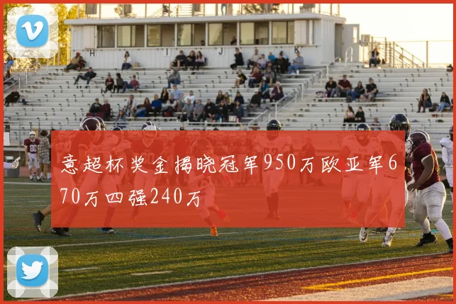 意超杯奖金揭晓冠军950万欧亚军670万四强240万