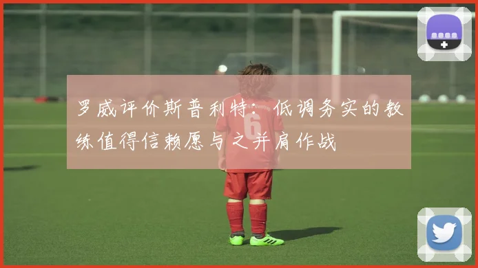 罗威评价斯普利特：低调务实的教练值得信赖愿与之并肩作战
