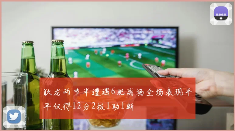 狄龙两节半遭遇6犯离场全场表现平平仅得12分2板1助1断