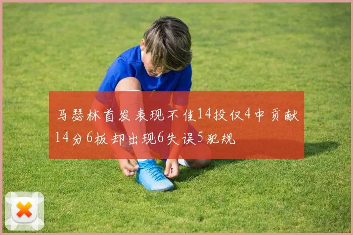 马瑟林首发表现不佳14投仅4中贡献14分6板却出现6失误5犯规