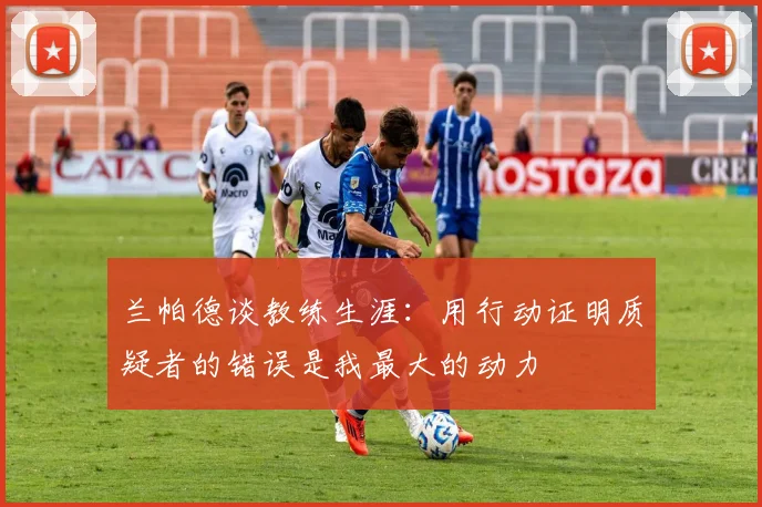 兰帕德谈教练生涯：用行动证明质疑者的错误是我最大的动力
