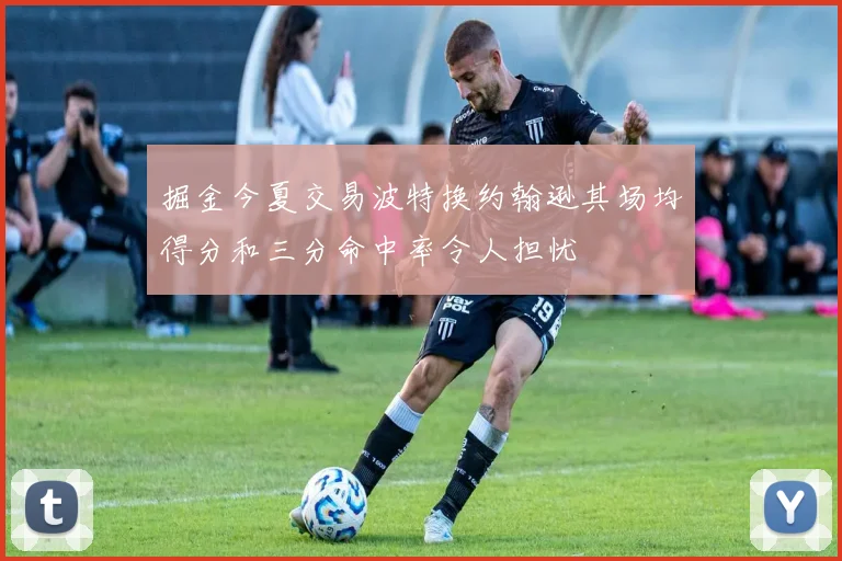 掘金今夏交易波特换约翰逊其场均得分和三分命中率令人担忧