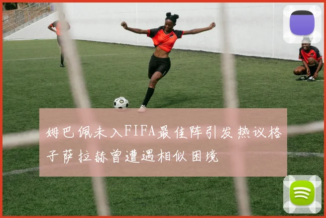 姆巴佩未入FIFA最佳阵引发热议格子萨拉赫曾遭遇相似困境
