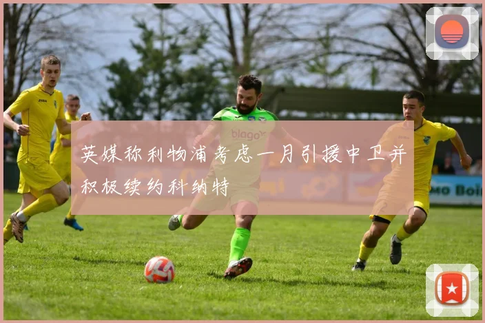 英媒称利物浦考虑一月引援中卫并积极续约科纳特