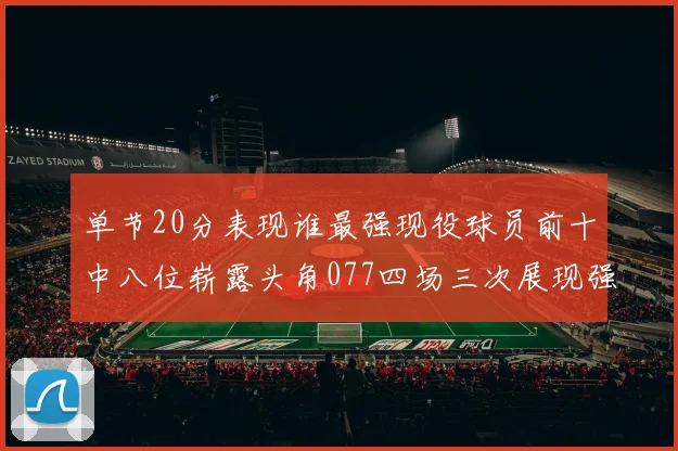 单节20分表现谁最强现役球员前十中八位崭露头角077四场三次展现强大气势