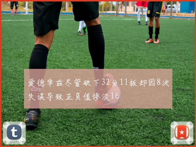 爱德华兹尽管砍下32分11板却因8次失误导致正负值惨淡16
