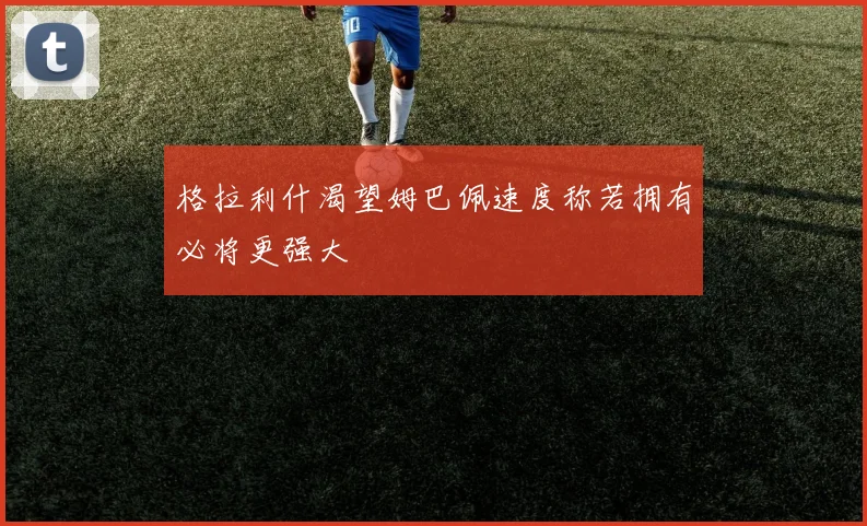 格拉利什渴望姆巴佩速度称若拥有必将更强大