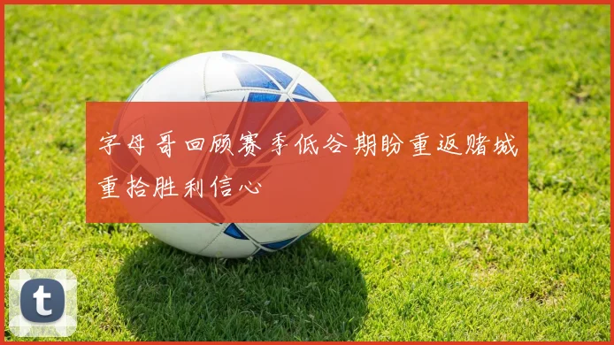 字母哥回顾赛季低谷期盼重返赌城重拾胜利信心