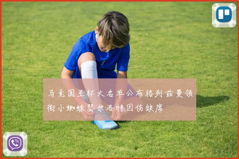 马竞国王杯大名单公布格列兹曼领衔小蜘蛛瑟尔洛特因伤缺席