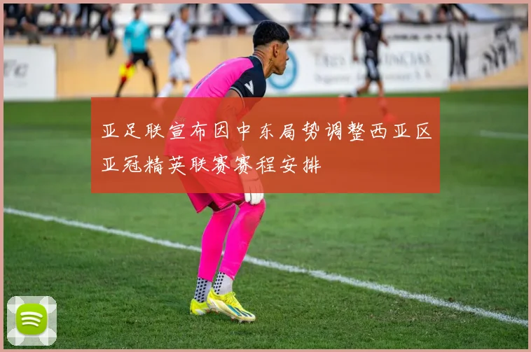 亚足联宣布因中东局势调整西亚区亚冠精英联赛赛程安排