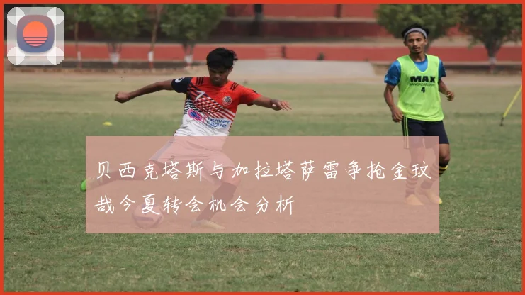 贝西克塔斯与加拉塔萨雷争抢金玟哉今夏转会机会分析