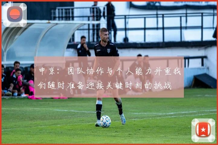 申京：团队协作与个人能力并重我们随时准备迎接关键时刻的挑战