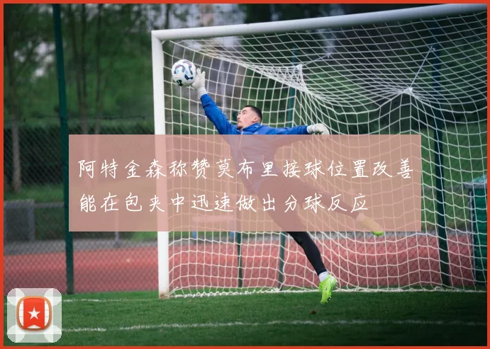 阿特金森称赞莫布里接球位置改善能在包夹中迅速做出分球反应