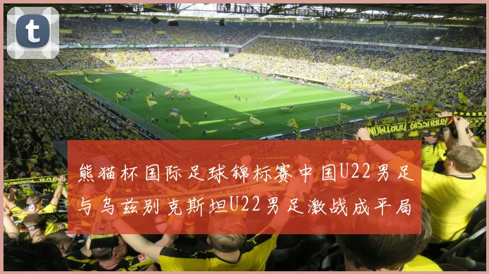 熊猫杯国际足球锦标赛中国U22男足与乌兹别克斯坦U22男足激战成平局