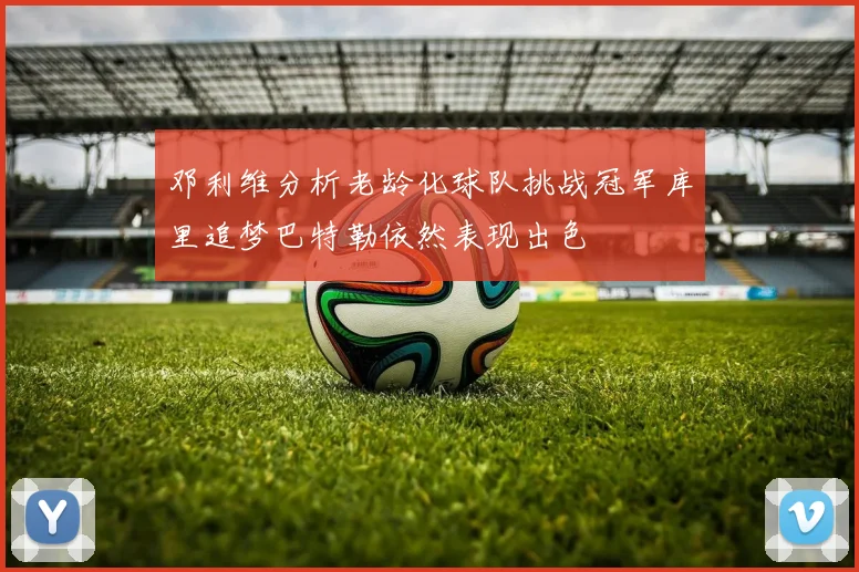邓利维分析老龄化球队挑战冠军库里追梦巴特勒依然表现出色