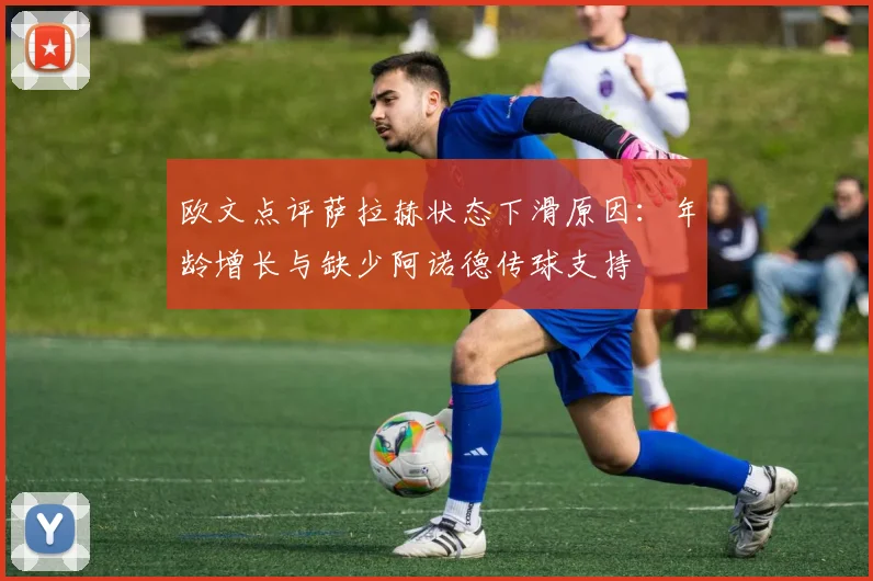 欧文点评萨拉赫状态下滑原因：年龄增长与缺少阿诺德传球支持