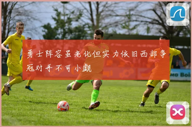 勇士阵容虽老化但实力依旧西部争冠对手不可小觑