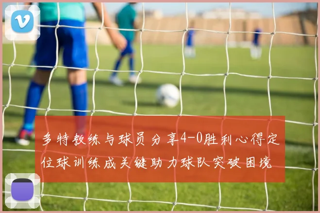 多特教练与球员分享4-0胜利心得定位球训练成关键助力球队突破困境