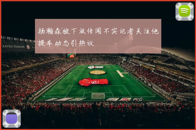 杨瀚森被下放传闻不实记者关注他提车动态引热议