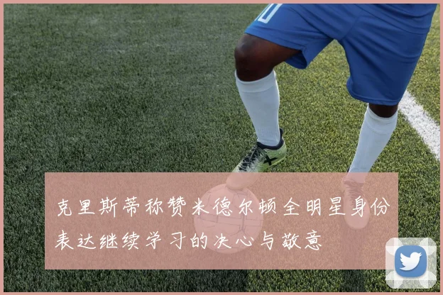 克里斯蒂称赞米德尔顿全明星身份表达继续学习的决心与敬意