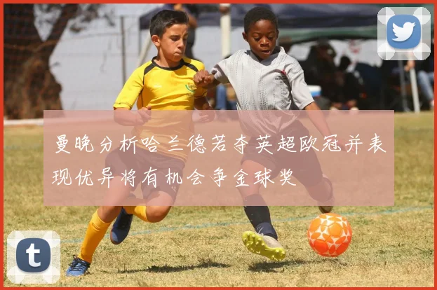 曼晚分析哈兰德若夺英超欧冠并表现优异将有机会争金球奖