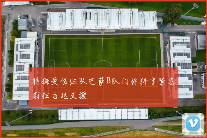 特狮受伤归队巴萨B队门将科亨紧急前往吉达支援