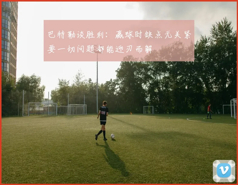 巴特勒谈胜利：赢球时缺点无关紧要一切问题都能迎刃而解