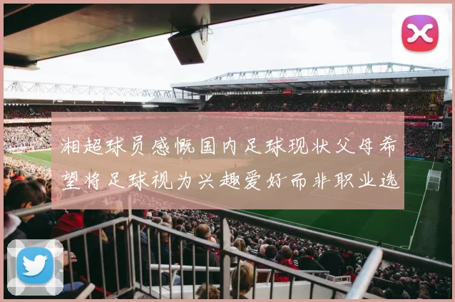 湘超球员感慨国内足球现状父母希望将足球视为兴趣爱好而非职业选择