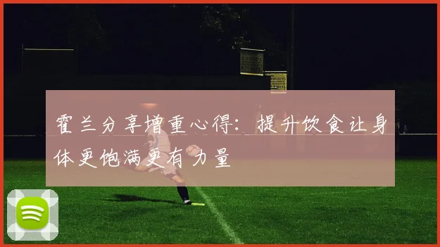 霍兰分享增重心得：提升饮食让身体更饱满更有力量