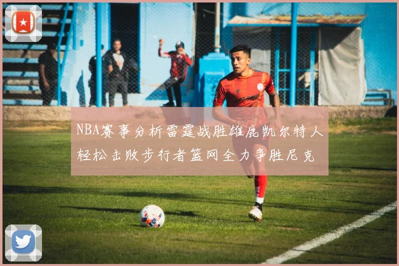 NBA赛事分析雷霆战胜雄鹿凯尔特人轻松击败步行者篮网全力争胜尼克斯