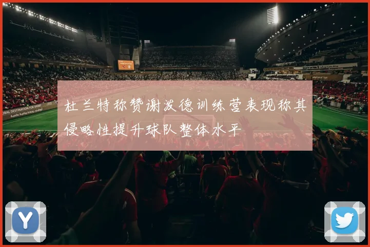 杜兰特称赞谢泼德训练营表现称其侵略性提升球队整体水平