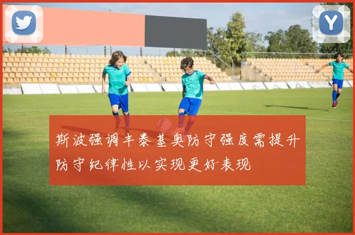 斯波强调丰泰基奥防守强度需提升防守纪律性以实现更好表现